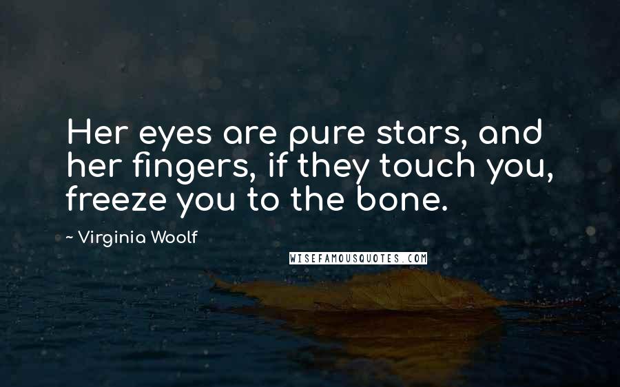 Virginia Woolf Quotes: Her eyes are pure stars, and her fingers, if they touch you, freeze you to the bone.