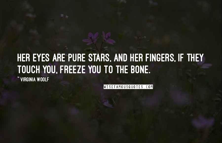 Virginia Woolf Quotes: Her eyes are pure stars, and her fingers, if they touch you, freeze you to the bone.