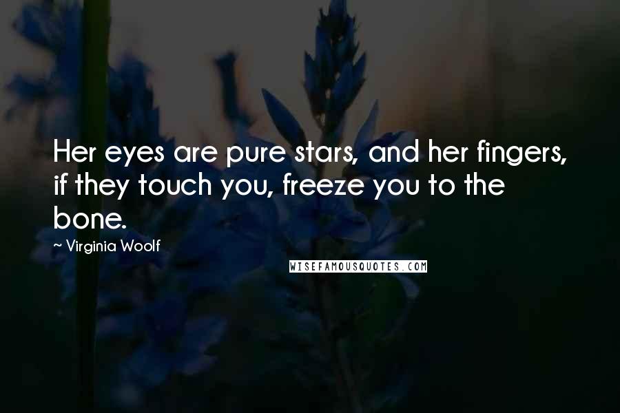 Virginia Woolf Quotes: Her eyes are pure stars, and her fingers, if they touch you, freeze you to the bone.