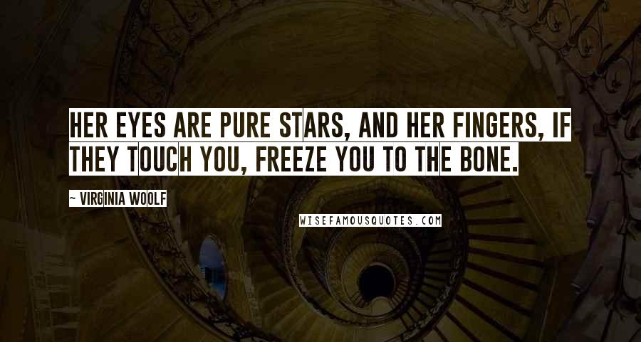 Virginia Woolf Quotes: Her eyes are pure stars, and her fingers, if they touch you, freeze you to the bone.