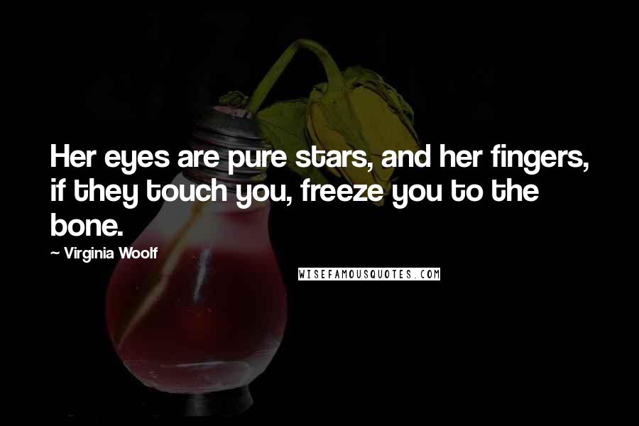 Virginia Woolf Quotes: Her eyes are pure stars, and her fingers, if they touch you, freeze you to the bone.