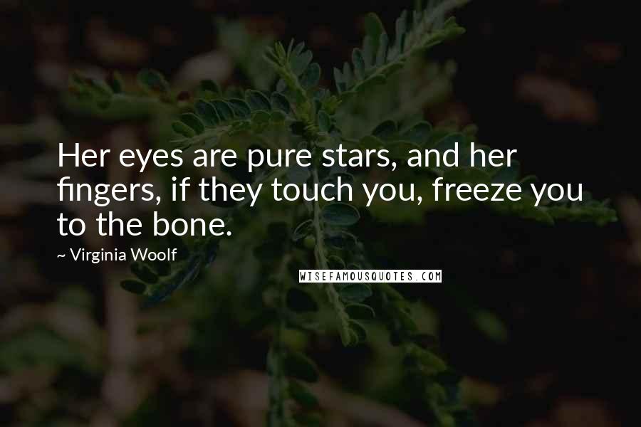 Virginia Woolf Quotes: Her eyes are pure stars, and her fingers, if they touch you, freeze you to the bone.