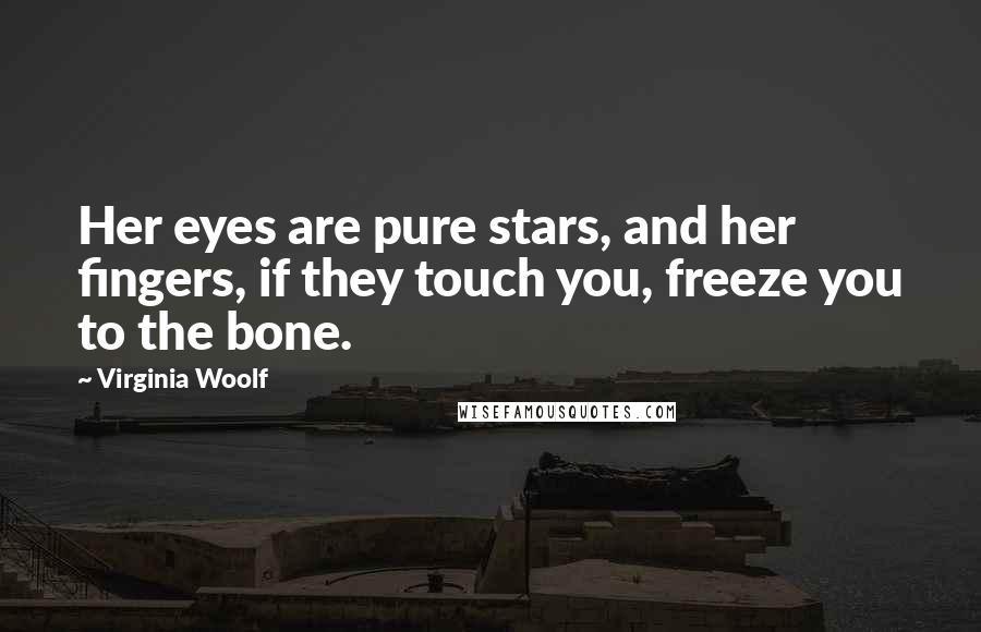 Virginia Woolf Quotes: Her eyes are pure stars, and her fingers, if they touch you, freeze you to the bone.