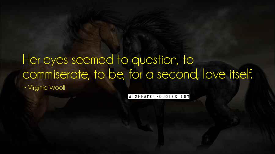 Virginia Woolf Quotes: Her eyes seemed to question, to commiserate, to be, for a second, love itself.