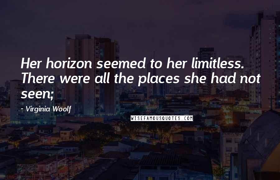 Virginia Woolf Quotes: Her horizon seemed to her limitless. There were all the places she had not seen;