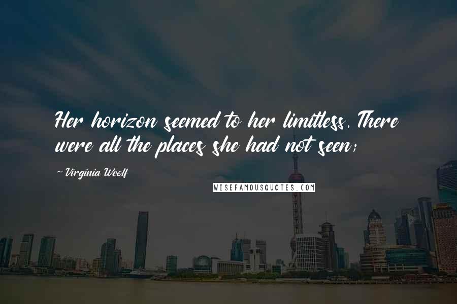 Virginia Woolf Quotes: Her horizon seemed to her limitless. There were all the places she had not seen;