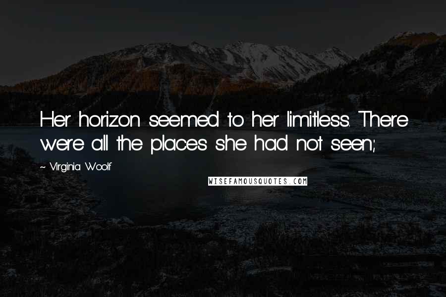 Virginia Woolf Quotes: Her horizon seemed to her limitless. There were all the places she had not seen;