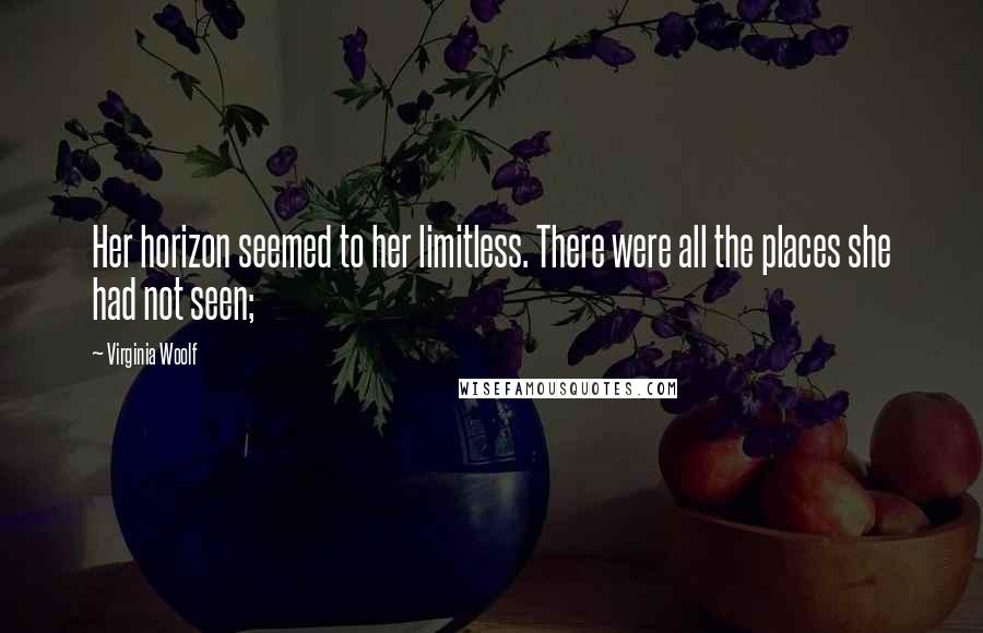 Virginia Woolf Quotes: Her horizon seemed to her limitless. There were all the places she had not seen;