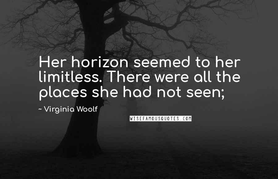 Virginia Woolf Quotes: Her horizon seemed to her limitless. There were all the places she had not seen;