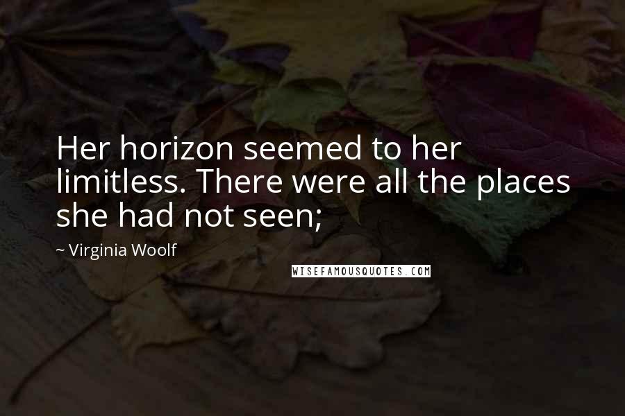 Virginia Woolf Quotes: Her horizon seemed to her limitless. There were all the places she had not seen;