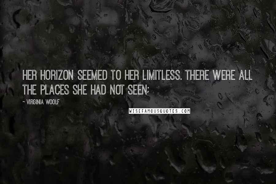 Virginia Woolf Quotes: Her horizon seemed to her limitless. There were all the places she had not seen;