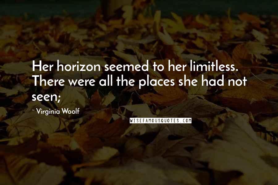 Virginia Woolf Quotes: Her horizon seemed to her limitless. There were all the places she had not seen;