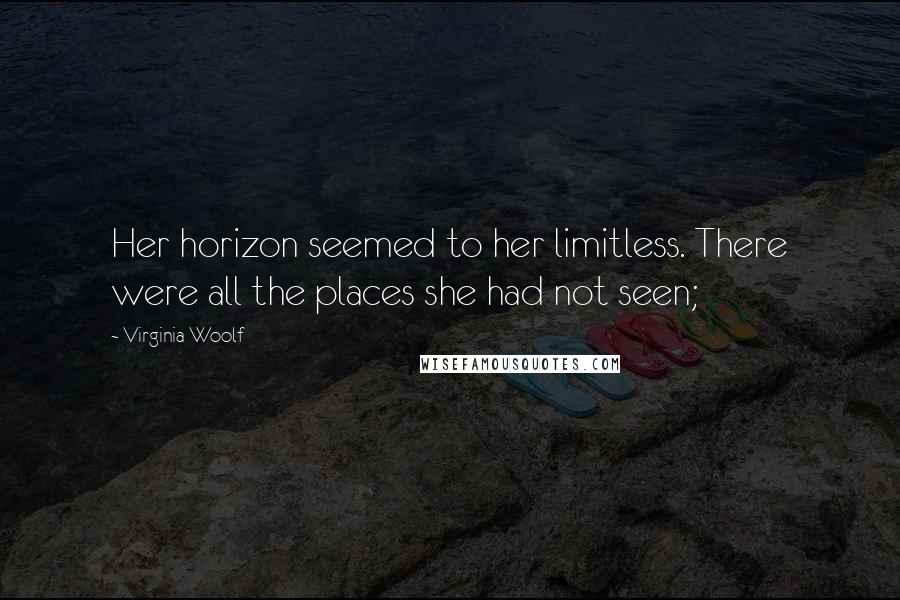 Virginia Woolf Quotes: Her horizon seemed to her limitless. There were all the places she had not seen;