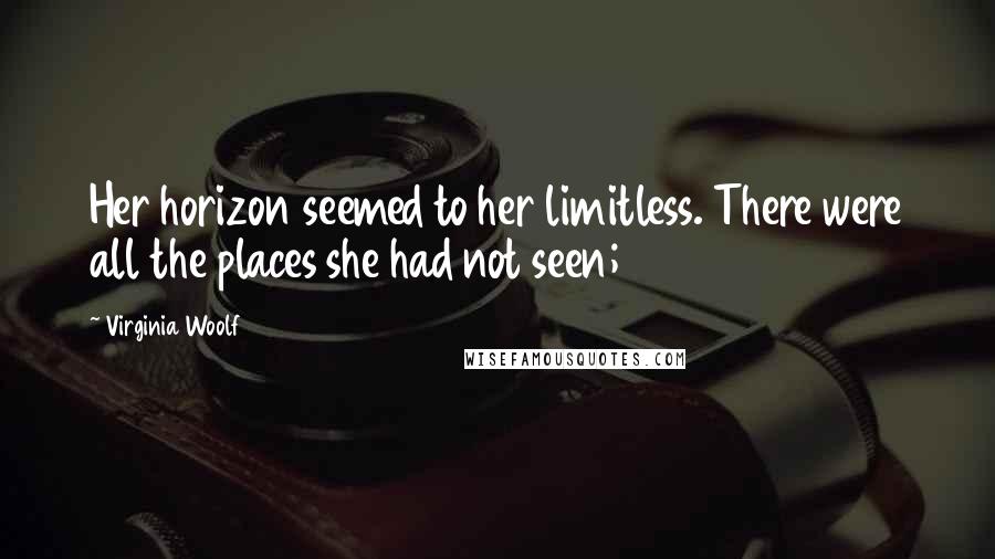 Virginia Woolf Quotes: Her horizon seemed to her limitless. There were all the places she had not seen;