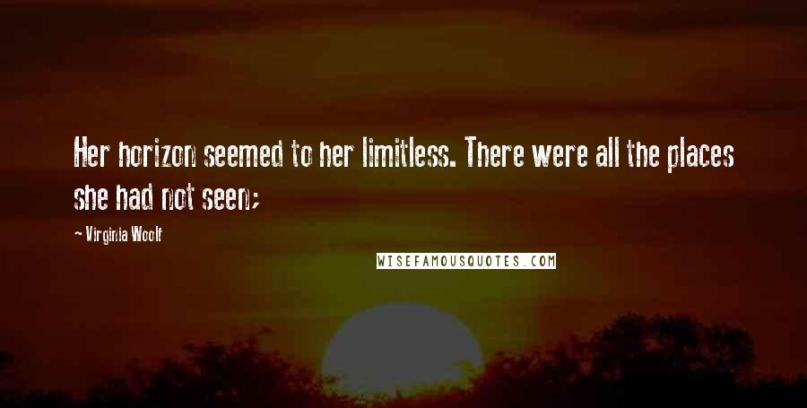 Virginia Woolf Quotes: Her horizon seemed to her limitless. There were all the places she had not seen;