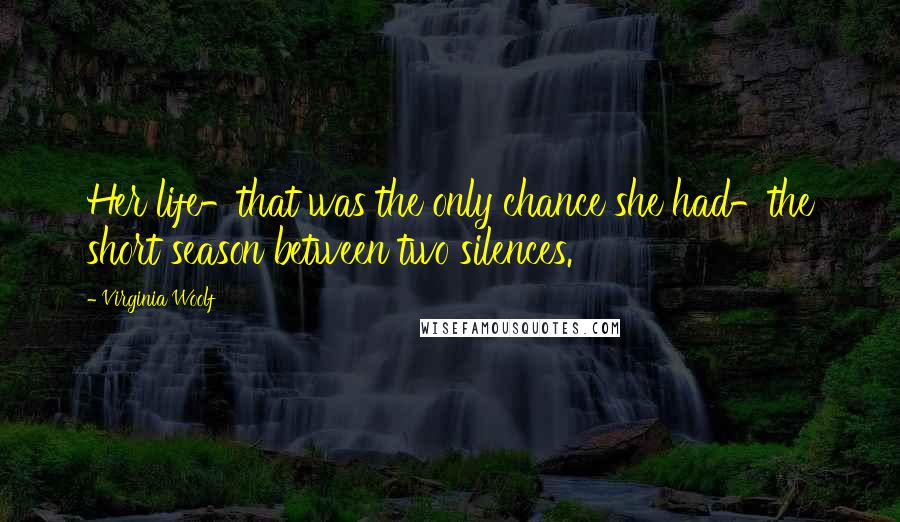Virginia Woolf Quotes: Her life-that was the only chance she had-the short season between two silences.