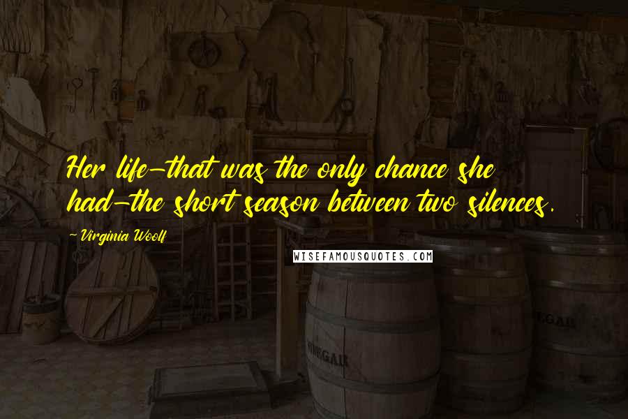 Virginia Woolf Quotes: Her life-that was the only chance she had-the short season between two silences.