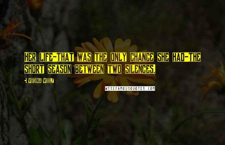 Virginia Woolf Quotes: Her life-that was the only chance she had-the short season between two silences.