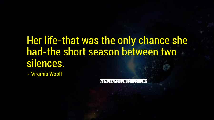 Virginia Woolf Quotes: Her life-that was the only chance she had-the short season between two silences.