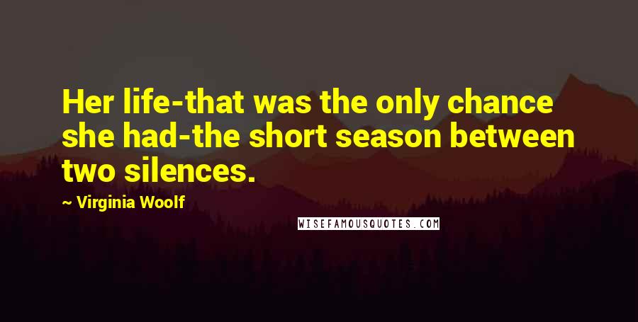 Virginia Woolf Quotes: Her life-that was the only chance she had-the short season between two silences.