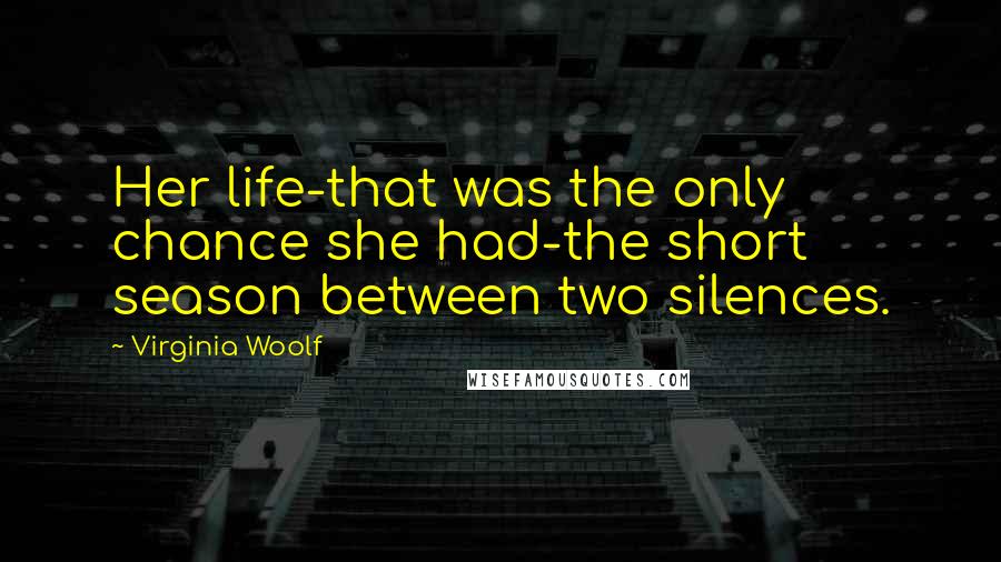 Virginia Woolf Quotes: Her life-that was the only chance she had-the short season between two silences.