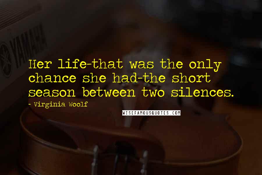 Virginia Woolf Quotes: Her life-that was the only chance she had-the short season between two silences.