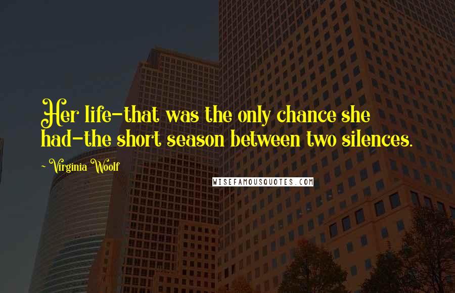 Virginia Woolf Quotes: Her life-that was the only chance she had-the short season between two silences.