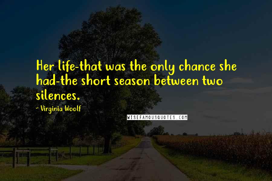 Virginia Woolf Quotes: Her life-that was the only chance she had-the short season between two silences.