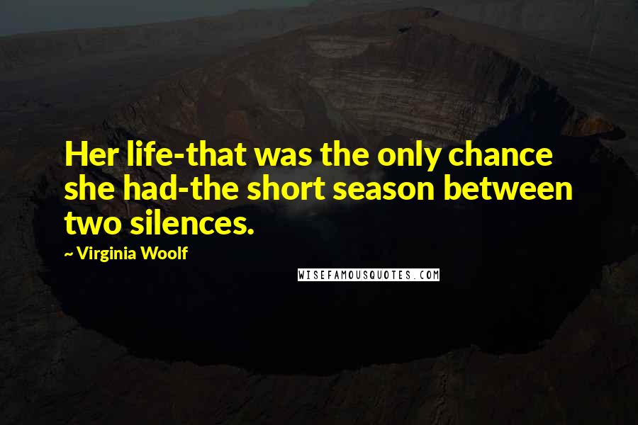 Virginia Woolf Quotes: Her life-that was the only chance she had-the short season between two silences.