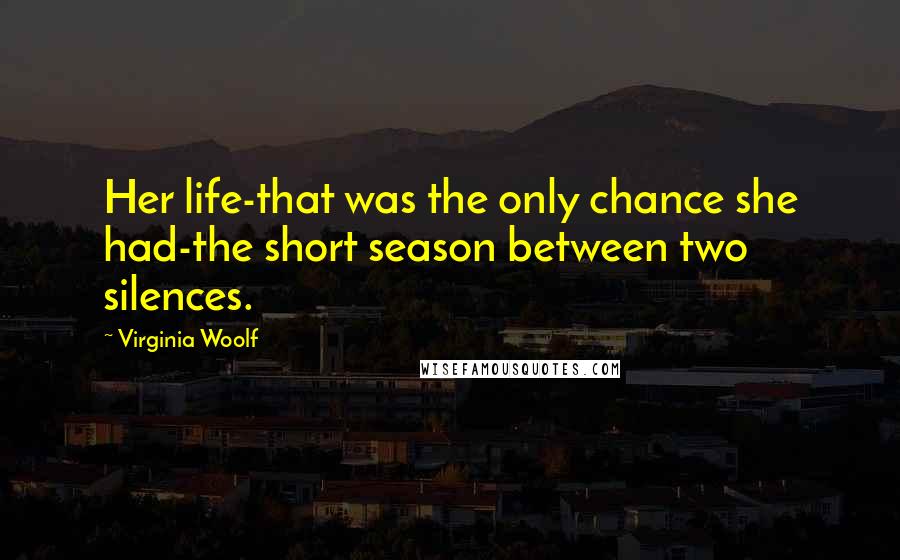 Virginia Woolf Quotes: Her life-that was the only chance she had-the short season between two silences.