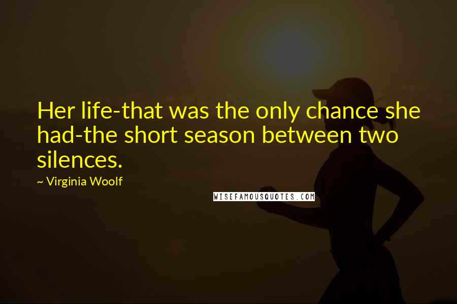 Virginia Woolf Quotes: Her life-that was the only chance she had-the short season between two silences.