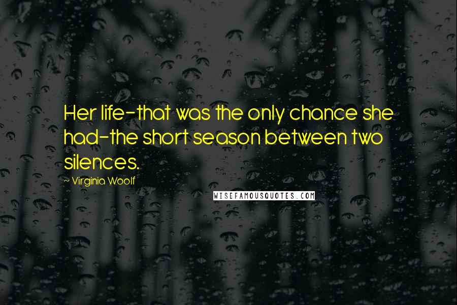 Virginia Woolf Quotes: Her life-that was the only chance she had-the short season between two silences.