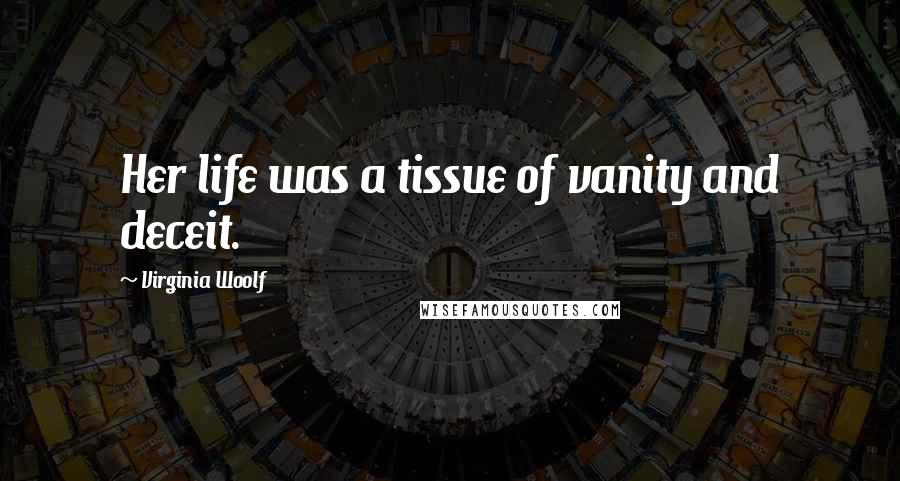 Virginia Woolf Quotes: Her life was a tissue of vanity and deceit.