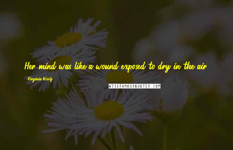 Virginia Woolf Quotes: Her mind was like a wound exposed to dry in the air.