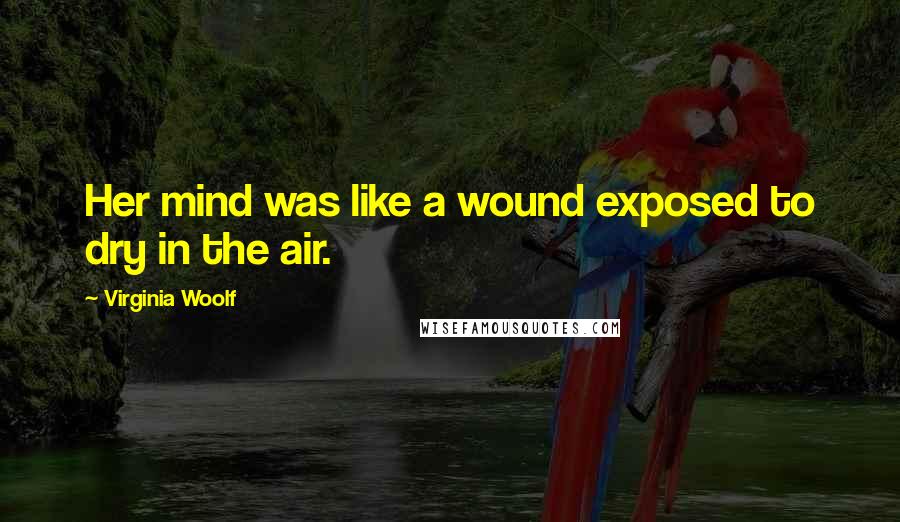 Virginia Woolf Quotes: Her mind was like a wound exposed to dry in the air.