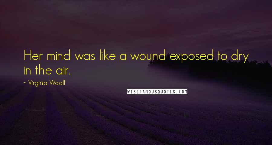 Virginia Woolf Quotes: Her mind was like a wound exposed to dry in the air.