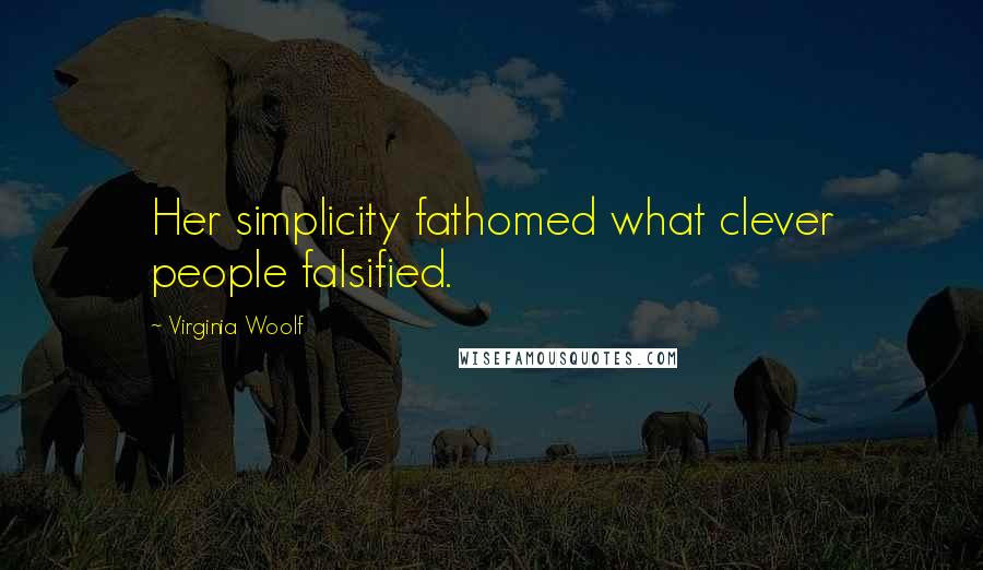 Virginia Woolf Quotes: Her simplicity fathomed what clever people falsified.