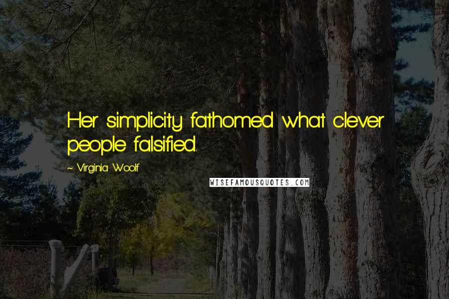 Virginia Woolf Quotes: Her simplicity fathomed what clever people falsified.