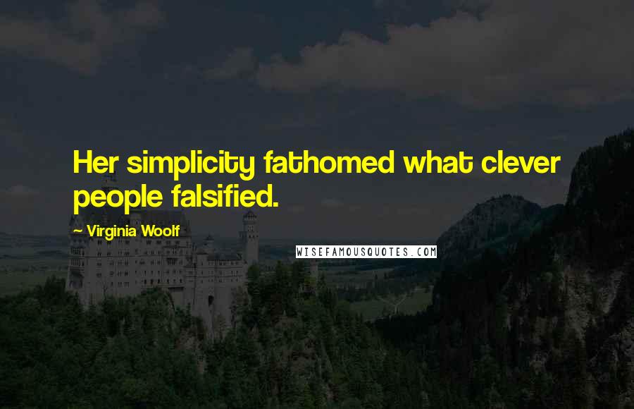 Virginia Woolf Quotes: Her simplicity fathomed what clever people falsified.