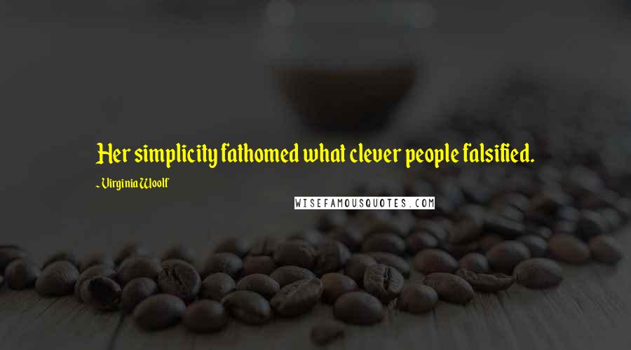 Virginia Woolf Quotes: Her simplicity fathomed what clever people falsified.