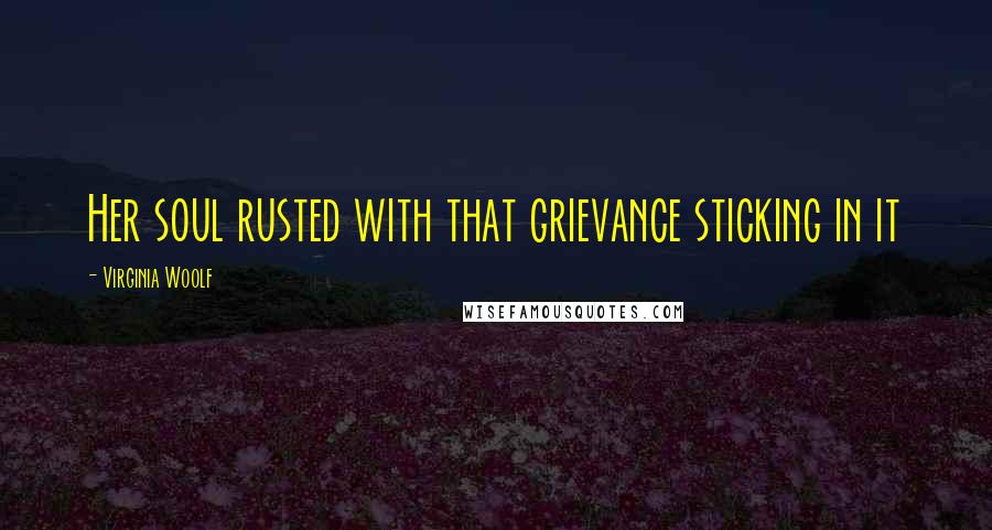 Virginia Woolf Quotes: Her soul rusted with that grievance sticking in it