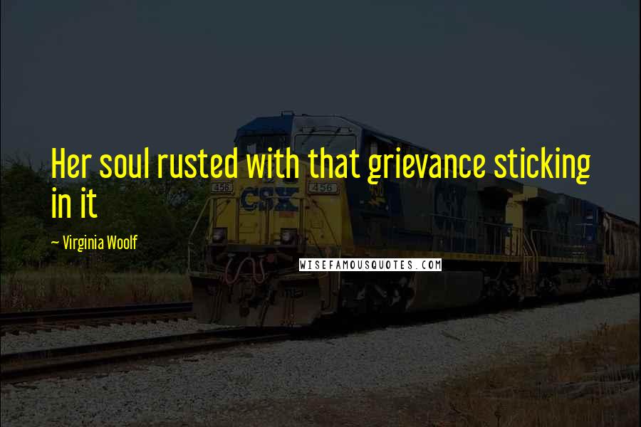 Virginia Woolf Quotes: Her soul rusted with that grievance sticking in it