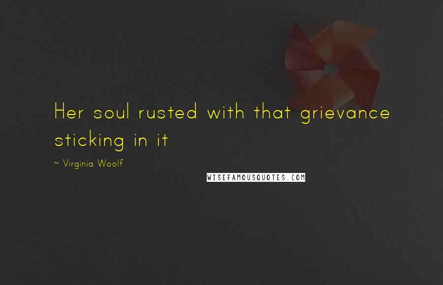 Virginia Woolf Quotes: Her soul rusted with that grievance sticking in it