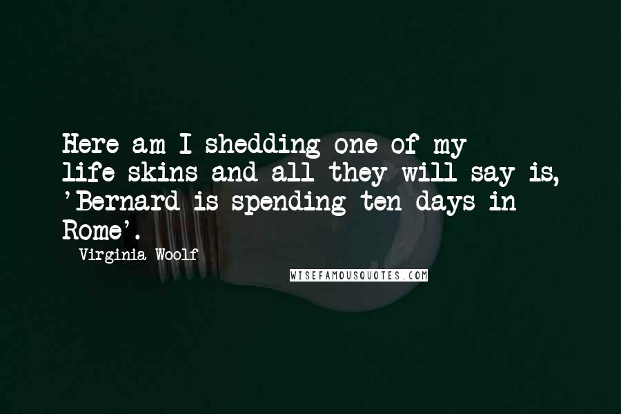 Virginia Woolf Quotes: Here am I shedding one of my life-skins and all they will say is, 'Bernard is spending ten days in Rome'.