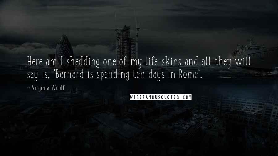 Virginia Woolf Quotes: Here am I shedding one of my life-skins and all they will say is, 'Bernard is spending ten days in Rome'.