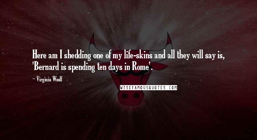 Virginia Woolf Quotes: Here am I shedding one of my life-skins and all they will say is, 'Bernard is spending ten days in Rome'.