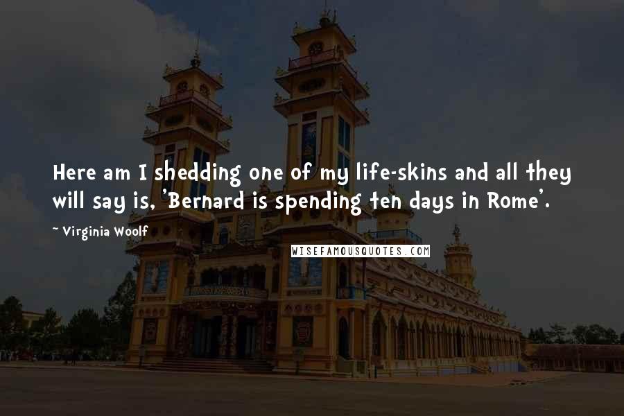 Virginia Woolf Quotes: Here am I shedding one of my life-skins and all they will say is, 'Bernard is spending ten days in Rome'.