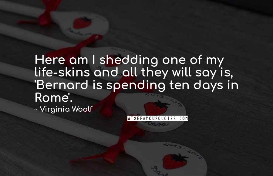 Virginia Woolf Quotes: Here am I shedding one of my life-skins and all they will say is, 'Bernard is spending ten days in Rome'.