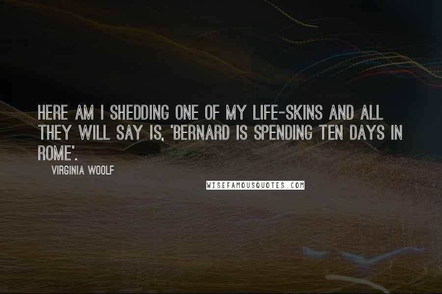 Virginia Woolf Quotes: Here am I shedding one of my life-skins and all they will say is, 'Bernard is spending ten days in Rome'.