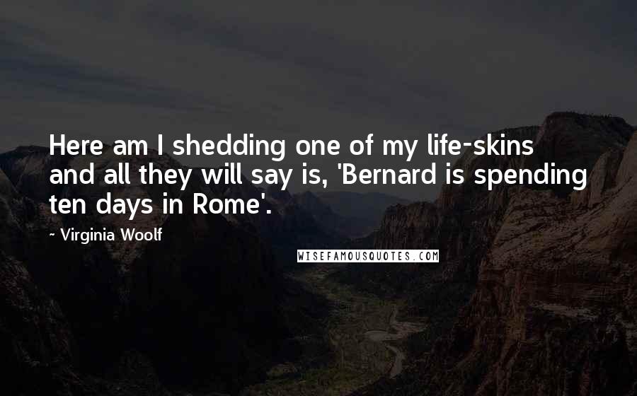 Virginia Woolf Quotes: Here am I shedding one of my life-skins and all they will say is, 'Bernard is spending ten days in Rome'.